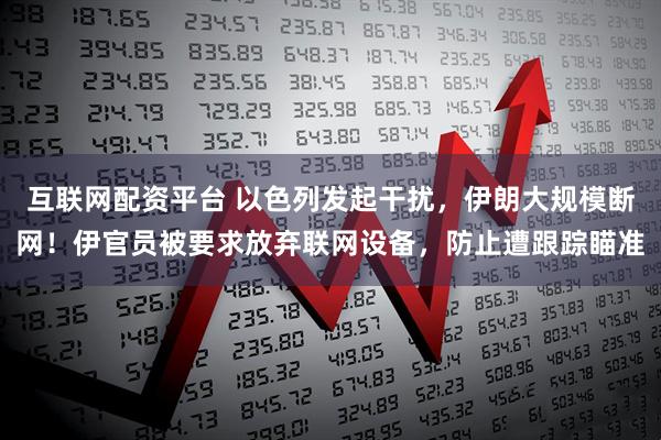 互联网配资平台 以色列发起干扰，伊朗大规模断网！伊官员被要求放弃联网设备，防止遭跟踪瞄准
