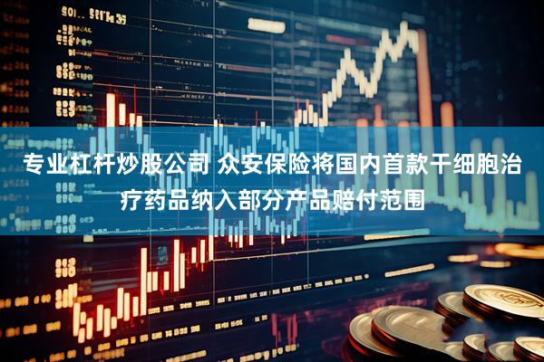 专业杠杆炒股公司 众安保险将国内首款干细胞治疗药品纳入部分产品赔付范围