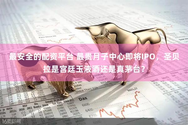 最安全的配资平台 最贵月子中心即将IPO，圣贝拉是宫廷玉液酒还是真茅台？