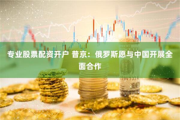 专业股票配资开户 普京：俄罗斯愿与中国开展全面合作