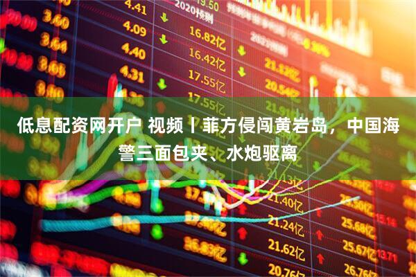 低息配资网开户 视频丨菲方侵闯黄岩岛，中国海警三面包夹、水炮驱离