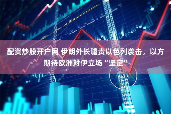 配资炒股开户网 伊朗外长谴责以色列袭击，以方期待欧洲对伊立场“坚定”