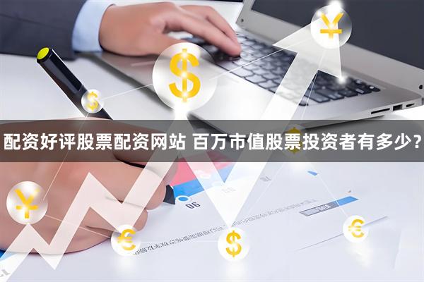 配资好评股票配资网站 百万市值股票投资者有多少？