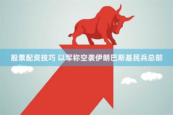 股票配资技巧 以军称空袭伊朗巴斯基民兵总部