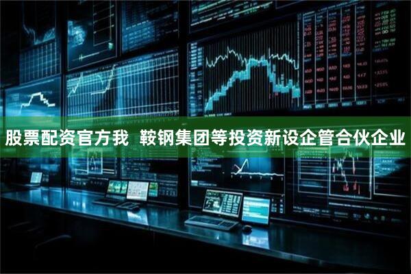 股票配资官方我  鞍钢集团等投资新设企管合伙企业