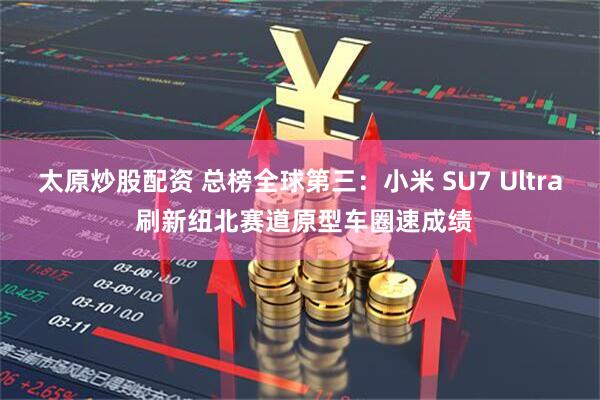 太原炒股配资 总榜全球第三：小米 SU7 Ultra 刷新纽北赛道原型车圈速成绩