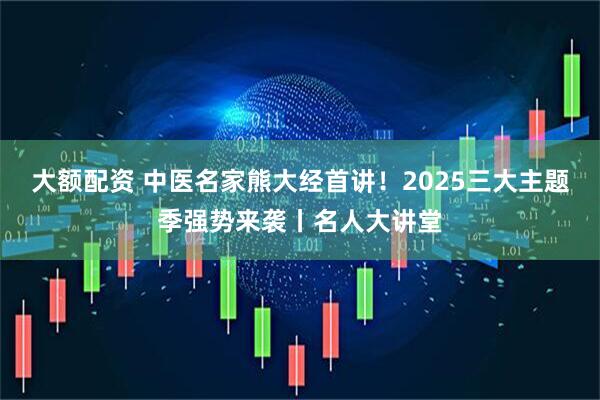 大额配资 中医名家熊大经首讲！2025三大主题季强势来袭丨名人大讲堂