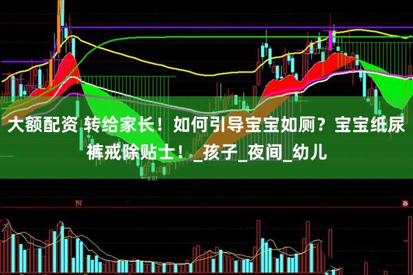 大额配资 转给家长！如何引导宝宝如厕？宝宝纸尿裤戒除贴士！_孩子_夜间_幼儿