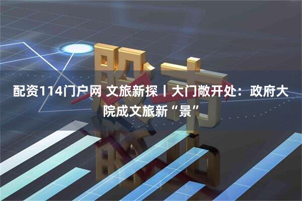 配资114门户网 文旅新探丨大门敞开处：政府大院成文旅新“景”