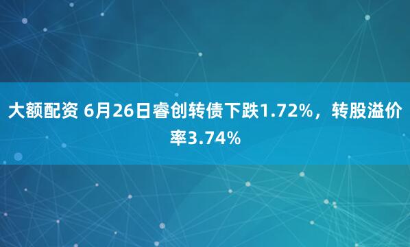 大额配资 6月26日睿创转债下跌1.72%，转股溢价率3.74%