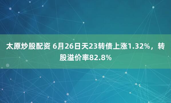 太原炒股配资 6月26日天23转债上涨1.32%，转股溢价率82.8%