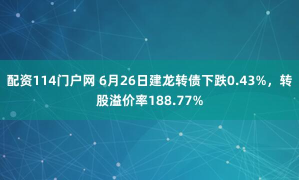 配资114门户网 6月26日建龙转债下跌0.43%，转股溢价率188.77%