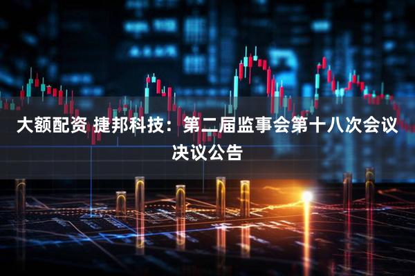 大额配资 捷邦科技：第二届监事会第十八次会议决议公告