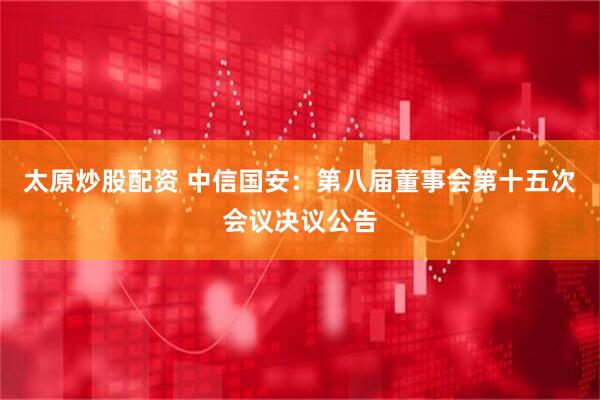 太原炒股配资 中信国安：第八届董事会第十五次会议决议公告