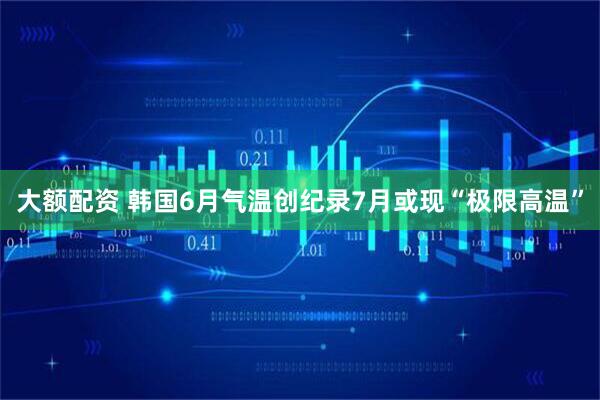 大额配资 韩国6月气温创纪录　7月或现“极限高温”