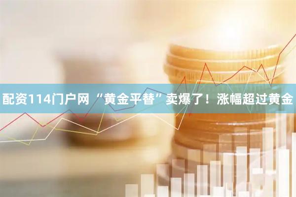 配资114门户网 “黄金平替”卖爆了！涨幅超过黄金