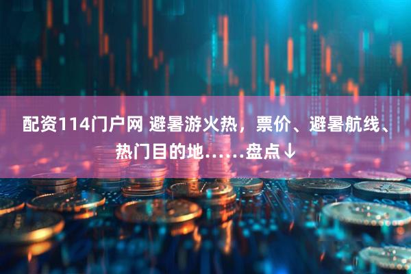 配资114门户网 避暑游火热，票价、避暑航线、热门目的地……盘点↓