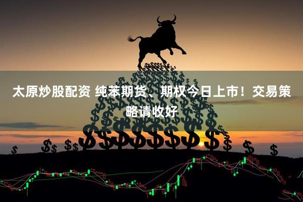 太原炒股配资 纯苯期货、期权今日上市！交易策略请收好