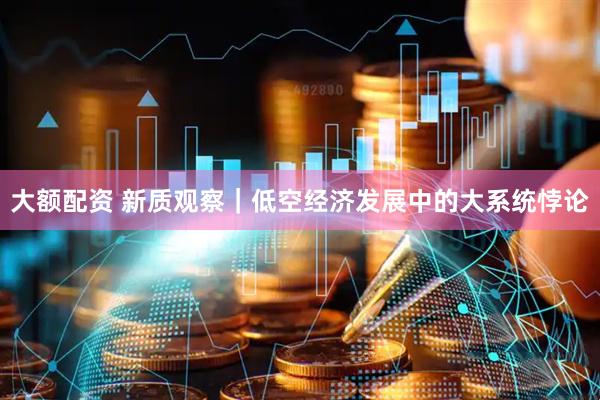 大额配资 新质观察｜低空经济发展中的大系统悖论