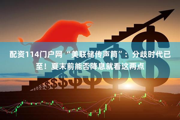配资114门户网 “美联储传声筒”：分歧时代已至！夏末前能否降息就看这两点