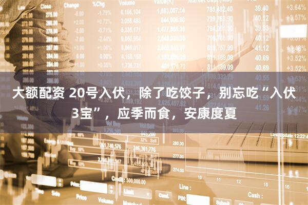 大额配资 20号入伏，除了吃饺子，别忘吃“入伏3宝”，应季而食，安康度夏