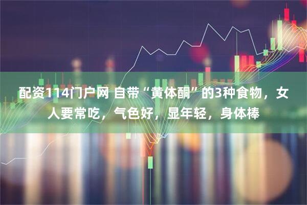 配资114门户网 自带“黄体酮”的3种食物，女人要常吃，气色好，显年轻，身体棒