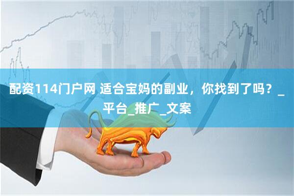 配资114门户网 适合宝妈的副业，你找到了吗？_平台_推广_文案
