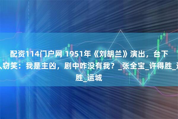 配资114门户网 1951年《刘胡兰》演出，台下有人窃笑：我是主凶，剧中咋没有我？_张全宝_许得胜_运城