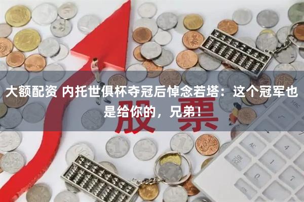 大额配资 内托世俱杯夺冠后悼念若塔：这个冠军也是给你的，兄弟！
