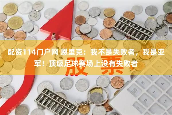 配资114门户网 恩里克：我不是失败者，我是亚军！顶级足球赛场上没有失败者