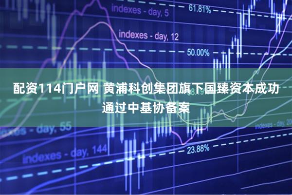 配资114门户网 黄浦科创集团旗下国臻资本成功通过中基协备案