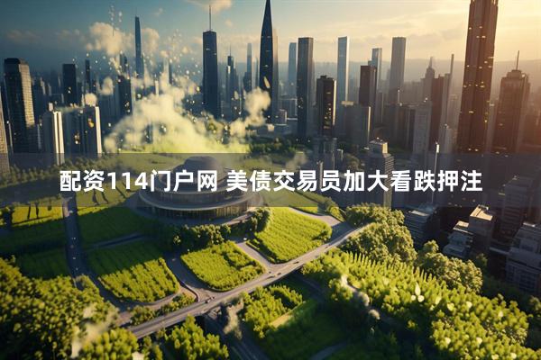 配资114门户网 美债交易员加大看跌押注