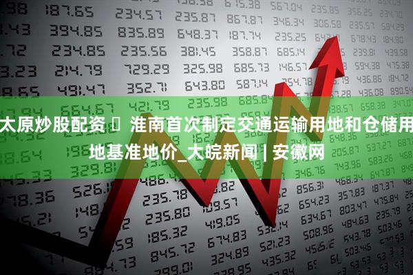 太原炒股配资 ​淮南首次制定交通运输用地和仓储用地基准地价_大皖新闻 | 安徽网