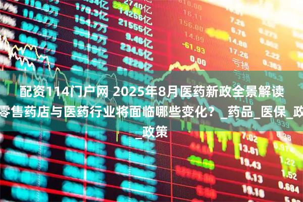 配资114门户网 2025年8月医药新政全景解读：零售药店与医药行业将面临哪些变化？_药品_医保_政策