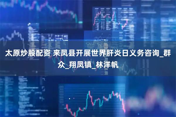 太原炒股配资 来凤县开展世界肝炎日义务咨询_群众_翔凤镇_林洋帆