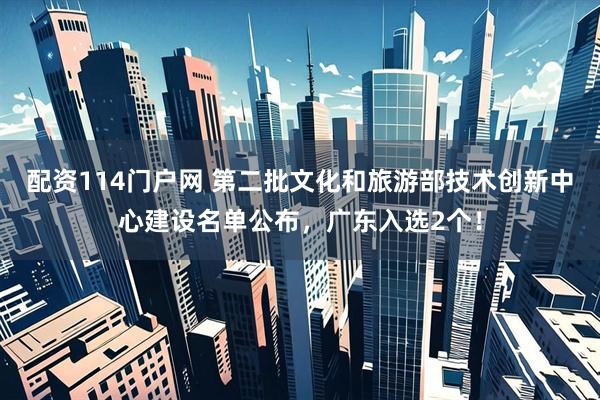 配资114门户网 第二批文化和旅游部技术创新中心建设名单公布，广东入选2个！