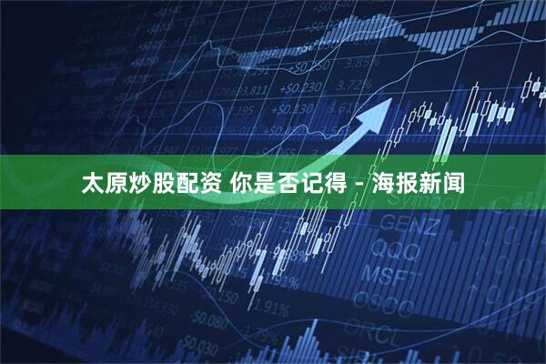 太原炒股配资 你是否记得 - 海报新闻