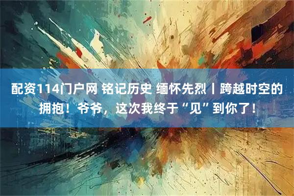 配资114门户网 铭记历史 缅怀先烈丨跨越时空的拥抱！爷爷，这次我终于“见”到你了！