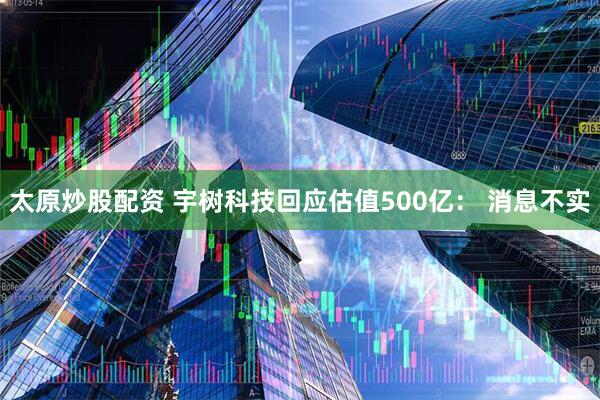 太原炒股配资 宇树科技回应估值500亿： 消息不实