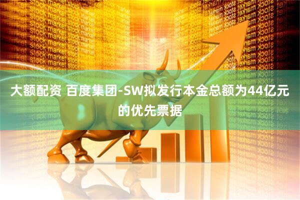 大额配资 百度集团-SW拟发行本金总额为44亿元的优先票据