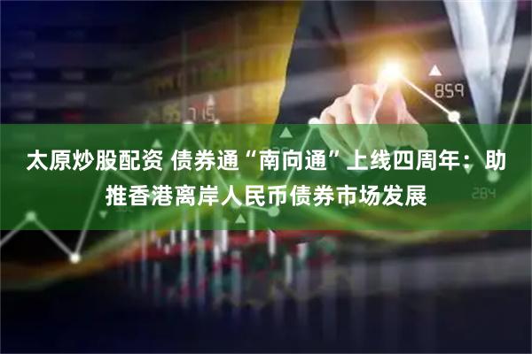 太原炒股配资 债券通“南向通”上线四周年：助推香港离岸人民币债券市场发展