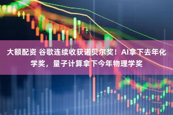 大额配资 谷歌连续收获诺贝尔奖！AI拿下去年化学奖，量子计算拿下今年物理学奖