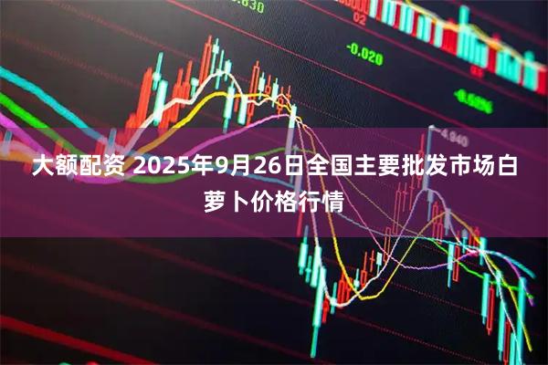 大额配资 2025年9月26日全国主要批发市场白萝卜价格行情