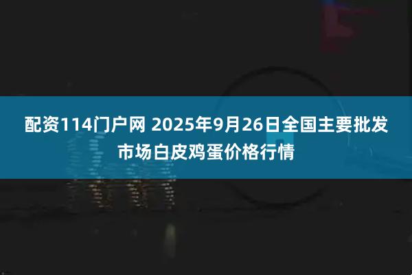 配资114门户网 2025年9月26日全国主要批发市场白皮鸡蛋价格行情
