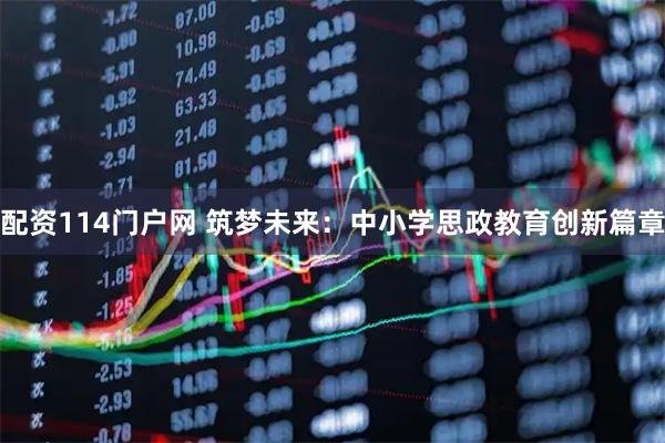 配资114门户网 筑梦未来:中小学思政教育创新篇章