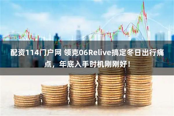 配资114门户网 领克06Relive搞定冬日出行痛点，年底入手时机刚刚好！