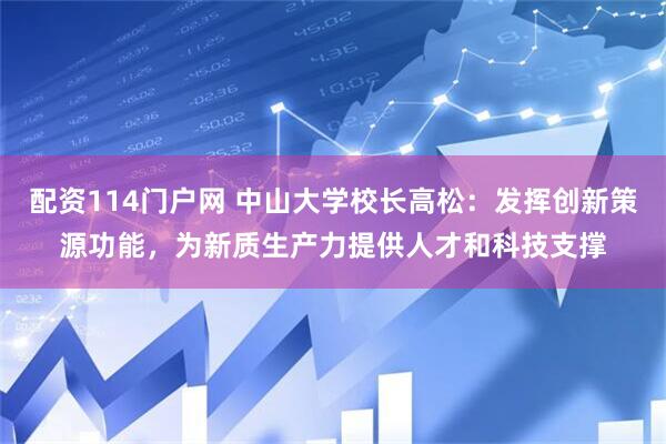 配资114门户网 中山大学校长高松:发挥创新策源功能,为新质生产力提供人才和科技支撑