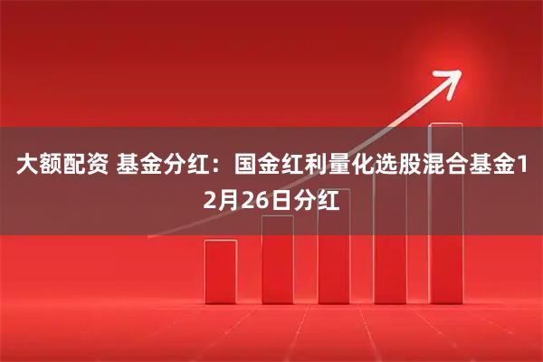 大额配资 基金分红:国金红利量化选股混合基金12月26日分红