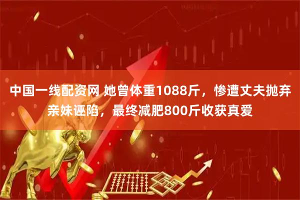 中国一线配资网 她曾体重1088斤，惨遭丈夫抛弃亲妹诬陷，最终减肥800斤收获真爱