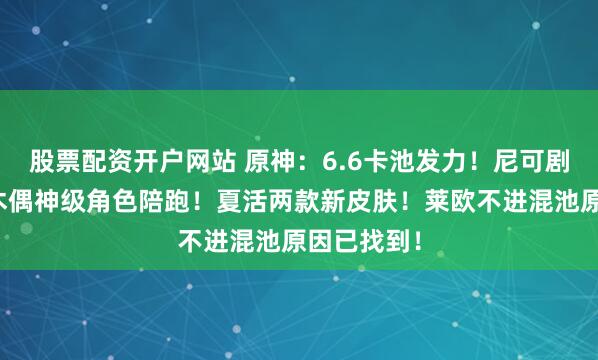股票配资开户网站 原神：6.6卡池发力！尼可剧情高燃！木偶神级角色陪跑！夏活两款新皮肤！莱欧不进混池原因已找到！